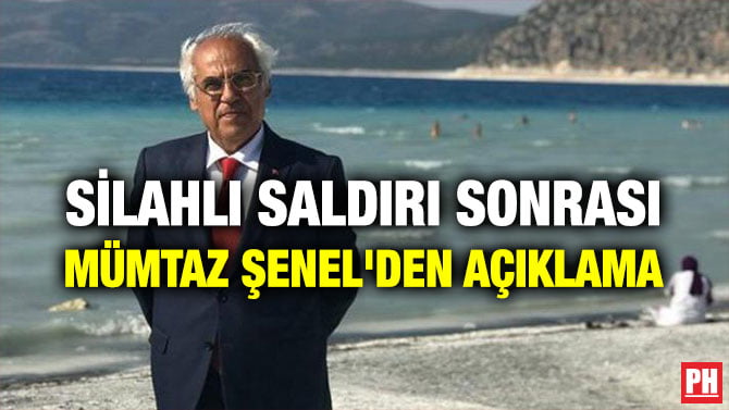 SİLAHLI SALDIRI SONRASI MÜMTAZ ŞENEL’DEN AÇIKLAMA