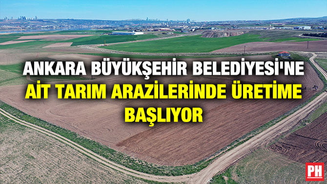 ANKARA BÜYÜKŞEHİR BELEDİYESİ’NE AİT TARIM ARAZİLERİNDE ÜRETİME BAŞLIYOR
