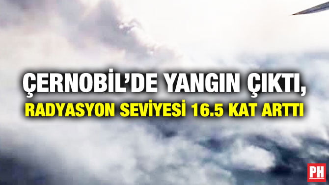 ÇERNOBİL’DE YANGIN ÇIKTI, RADYASYON SEVİYESİ 16.5 KAT ARTTI
