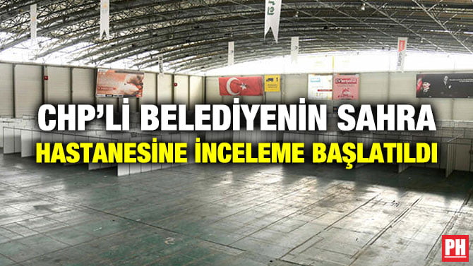 CHP’Lİ BELEDİYE’NİN SAHRA HASTANESİNE İNCELEME BAŞLATILDI