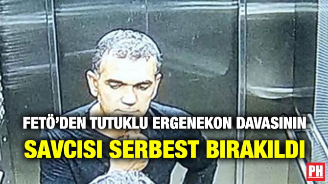 FETÖ’DEN TUTUKLU ERGENEKON DAVASININ SAVCISI SERBEST BIRAKILDI
