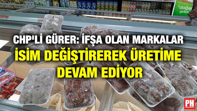 CHP’Lİ GÜRER: İFŞA OLAN MARKALAR İSİM DEĞİŞTİREREK ÜRETİME DEVAM EDİYOR