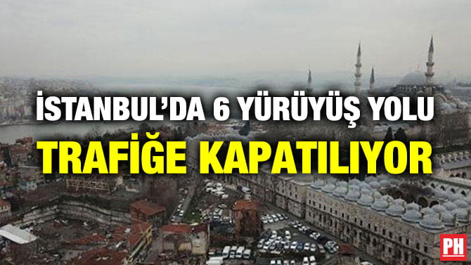 İSTANBUL’DA 6 YÜRÜYÜŞ YOLU TRAFİĞE KAPATILIYOR