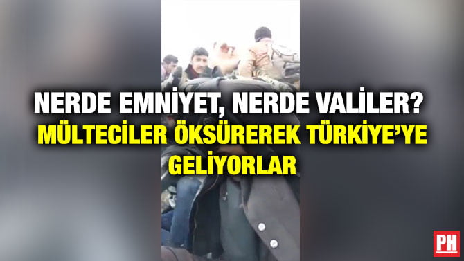 NERDE EMNİYET, NERDE VALİLER?  MÜLTECİLER ÖKSÜREREK TÜRKİYE’YE GELİYORLAR