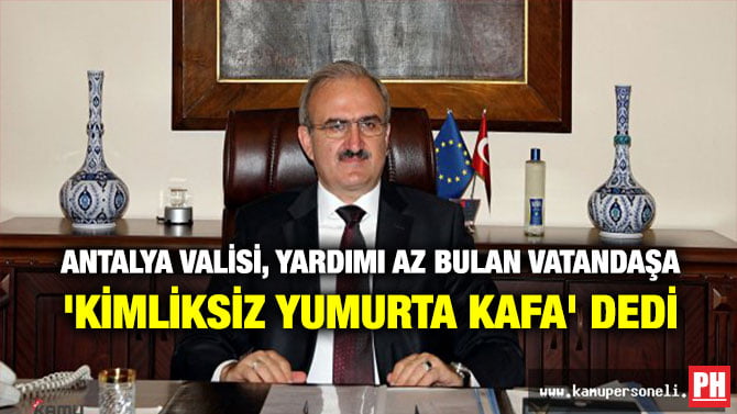 ANTALYA VALİSİ, YARDIMI AZ BULAN VATANDAŞA ‘KİMLİKSİZ YUMURTA KAFA’ DEDİ