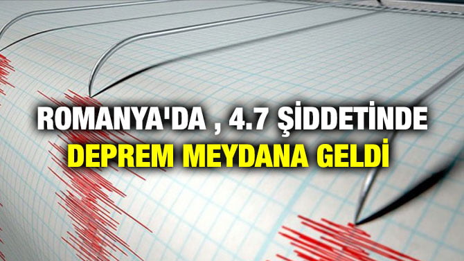 ROMANYA’DA , 4.7 ŞİDDETİNDE DEPREM MEYDANA GELDİ