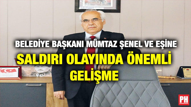 BELEDİYE BAŞKANI MÜMTAZ ŞENEL VE EŞİNE SİLAHLI SALDIRI OLAYINDA ÖNEMLİ GELİŞME