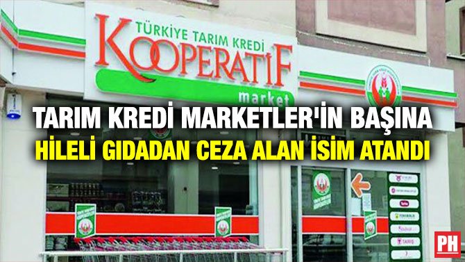 TARIM KREDİ MARKETLER’İN BAŞINA HİLELİ GIDADAN CEZA ALAN İSİM ATANDI