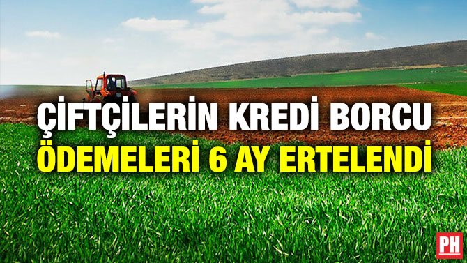 ÇİFTÇİLERİN KREDİ BORCU ÖDEMELERİ 6 AY ERTELENDİ