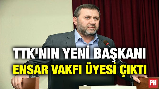 TTK’NIN YENİ BAŞKANI ENSAR VAKFI ÜYESİ ÇIKTI