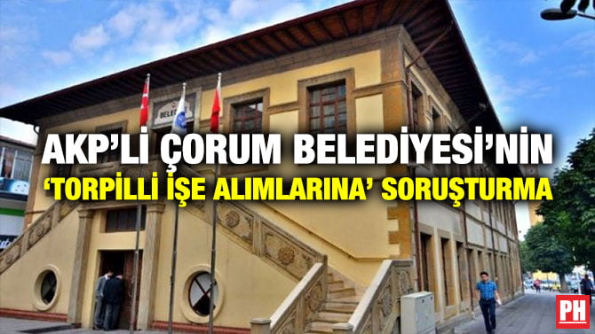 AKP’Lİ ÇORUM BELEDİYESİ’NİN ‘TORPİLLİ İŞE ALIMLARINA’ SORUŞTURMA