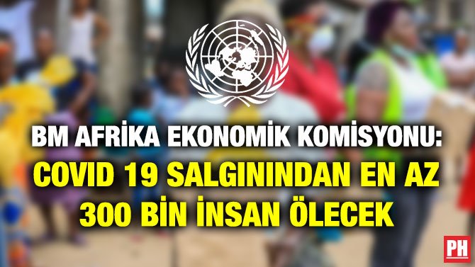 BM AFRİKA EKONOMİK KOMİSYONU: COVID 19 SALGININDAN EN AZ 300 BİN İNSAN ÖLECEK