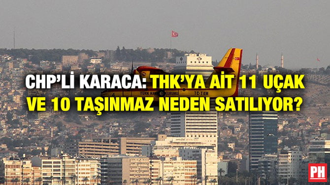 CHP’Lİ KARACA: THK’YA AİT 11 UÇAK VE 10 TAŞINMAZ NEDEN SATILIYOR?