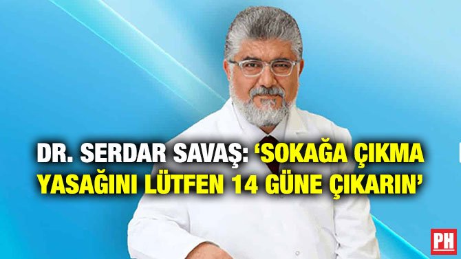 DR. SERDAR SAVAŞ: ‘SOKAĞA ÇIKMA YASAĞINI LÜTFEN 14 GÜNE ÇIKARIN’