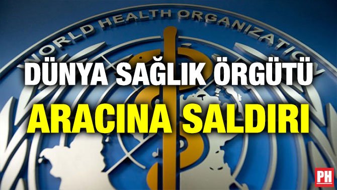 DÜNYA SAĞLIK ÖRGÜTÜ ARACINA SALDIRI