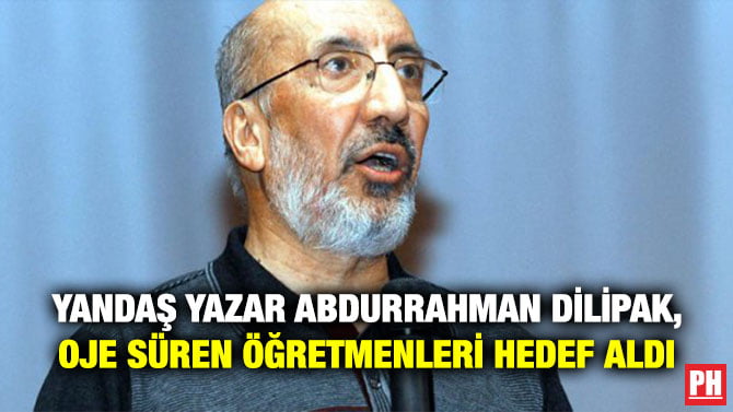 YANDAŞ YAZAR ABDURRAHMAN DİLİPAK, OJE SÜREN ÖĞRETMENLERİ HEDEF ALDI
