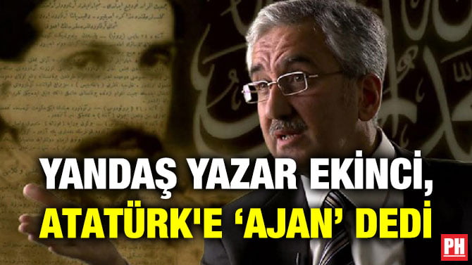 YANDAŞ YAZAR EKİNCİ, ATATÜRK’E ‘AJAN’ DEDİ