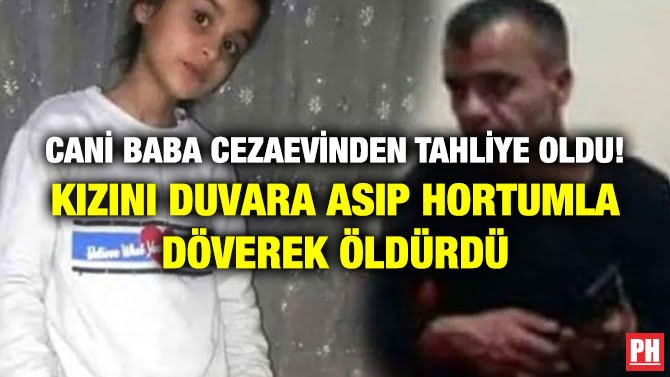 CANİ BABA CEZAEVİNDEN TAHLİYE OLDU! KIZINI DUVARA ASIP HORTUMLA DÖVEREK ÖLDÜRDÜ