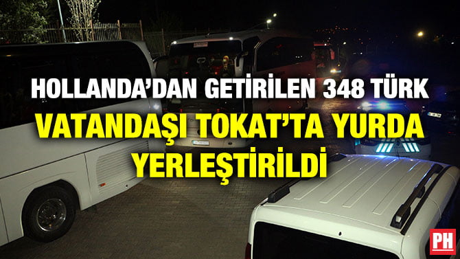 HOLLANDA’DAN GETİRİLEN 348 TÜRK VATANDAŞI TOKAT’TA YURDA YERLEŞTİRİLDİ