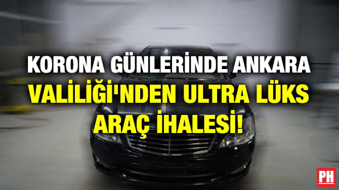 KORONA GÜNLERİNDE ANKARA VALİLİĞİ’NDEN ULTRA LÜKS ARAÇ İHALESİ!