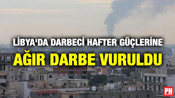 LİBYA’DA DARBECİ HAFTER GÜÇLERİNE AĞIR DARBE VURULDU