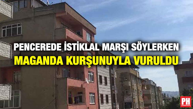 PENCEREDE İSTİKLAL MARŞI SÖYLERKEN MAGANDA KURŞUNUYLA VURULDU