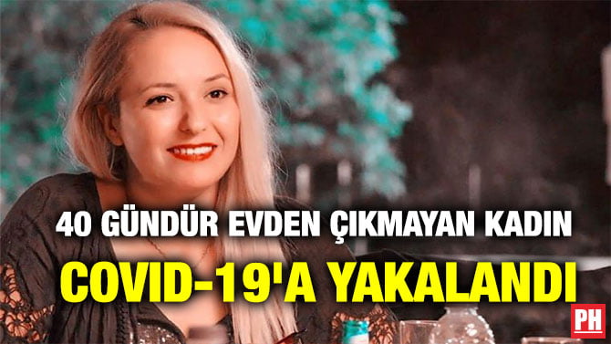40 GÜNDÜR EVDEN ÇIKMAYAN KADIN COVID-19’A YAKALANDI