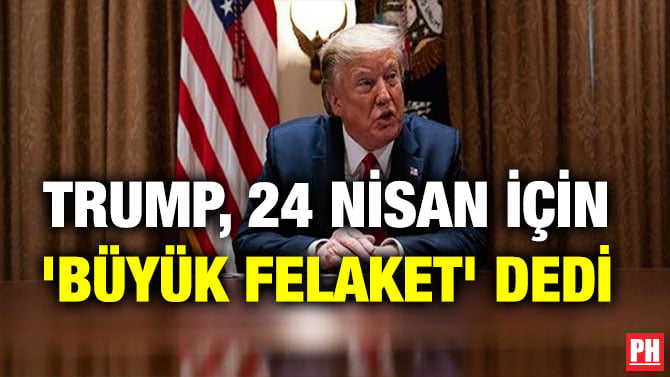 TRUMP, 24 NİSAN İÇİN ‘BÜYÜK FELAKET’ DEDİ