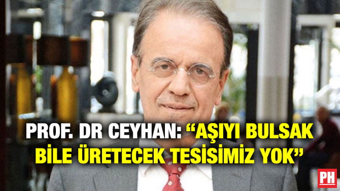 PROF. DR CEYHAN: “AŞIYI BULSAK BİLE ÜRETECEK TESİSİMİZ YOK”