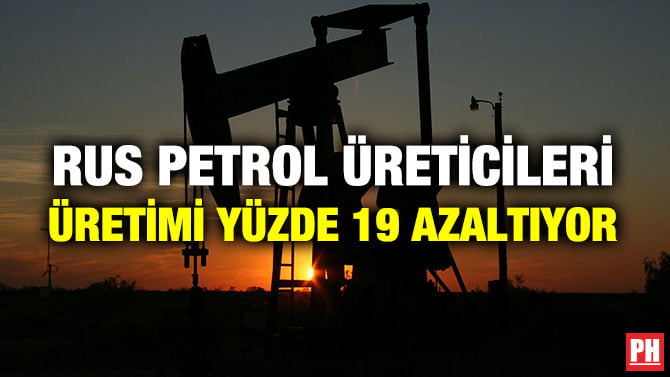 RUS PETROL ÜRETİCİLERİ ÜRETİMİ YÜZDE 19 AZALTIYOR