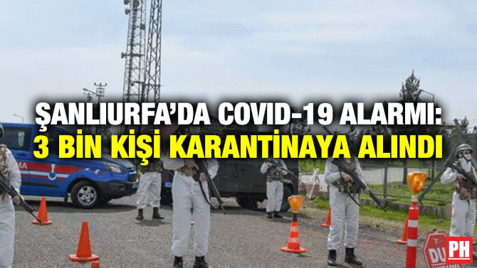 ŞANLIURFA’DA COVID-19 ALARMI: 3 BİN KİŞİ KARANTİNAYA ALINDI