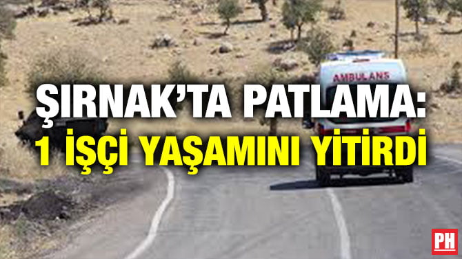 ŞIRNAK’TA PATLAMA: 1 İŞÇİ YAŞAMINI YİTİRDİ