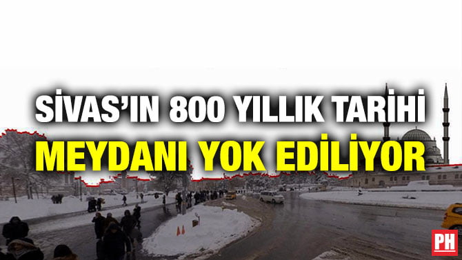 SİVAS’IN 800 YILLIK TARİHİ MEYDANI YOK EDİLİYOR