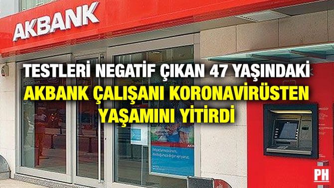 TESTLERİ NEGATİF ÇIKAN 47 YAŞINDAKİ AKBANK ÇALIŞANI KORONAVİRÜSTEN YAŞAMINI YİTİRDİ