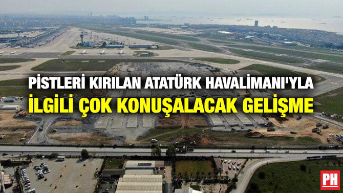 PİSTLERİ KIRILAN ATATÜRK HAVALİMANI’YLA İLGİLİ ÇOK KONUŞALACAK GELİŞME