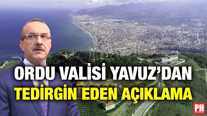 ORDU VALİSİ YAVUZ’DAN TEDİRGİN EDEN AÇIKLAMA