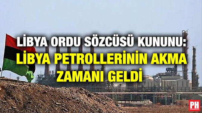 LİBYA ORDU SÖZCÜSÜ KUNUNU: LİBYA PETROLLERİNİN AKMA ZAMANI GELDİ