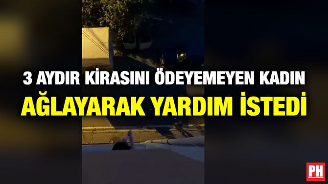 3 AYDIR KİRASINI ÖDEYEMEYEN KADIN AĞLAYARAK YARDIM İSTEDİ