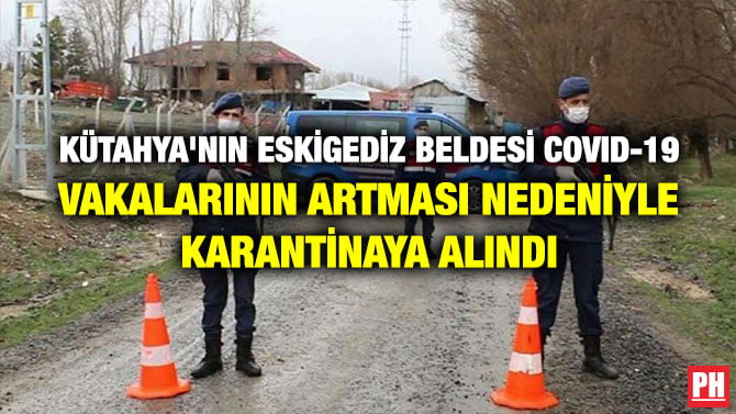 KÜTAHYA’NIN ESKİGEDİZ BELDESİ COVID-19 VAKALARININ ARTMASI NEDENİYLE  KARANTİNAYA ALINDI