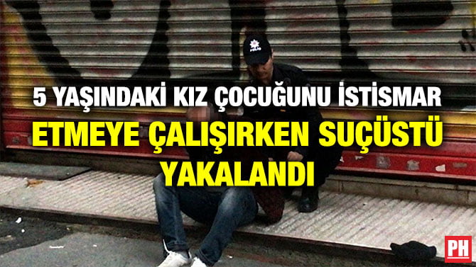 5 YAŞINDAKİ KIZ ÇOCUĞUNU İSTİSMAR ETMEYE ÇALIŞIRKEN SUÇÜSTÜ YAKALANDI