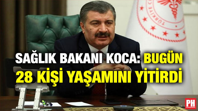 SAĞLIK BAKANI KOCA: BUGÜN 28 KİŞİ YAŞAMINI YİTİRDİ