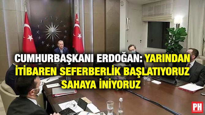 CUMHURBAŞKANI ERDOĞAN: YARINDAN İTİBAREN SEFERBERLİK BAŞLATIYORUZ SAHAYA İNİYORUZ