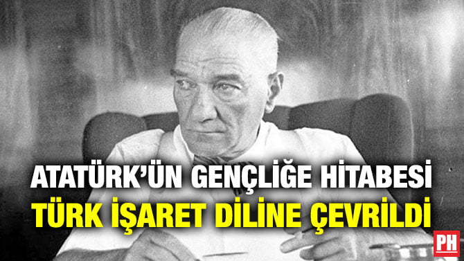 ATATÜRK’ÜN GENÇLİĞE HİTABESİ TÜRK İŞARET DİLİNE ÇEVRİLDİ