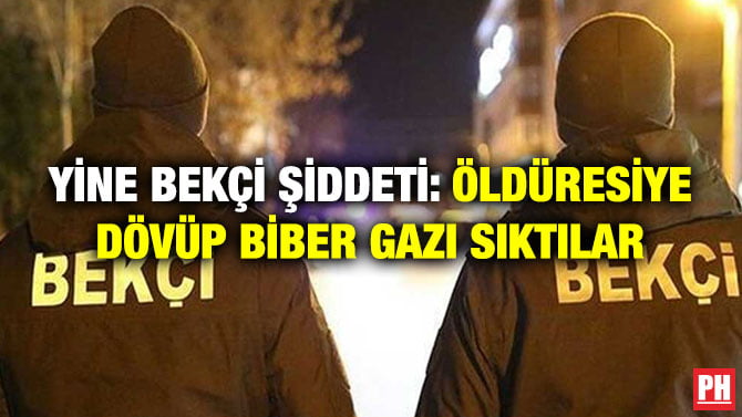 YİNE BEKÇİ ŞİDDETİ: ÖLDÜRESİYE DÖVÜP BİBER GAZI SIKTILAR