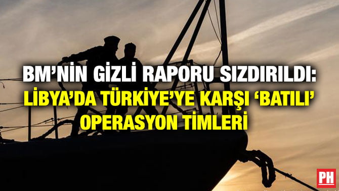 BM’NİN GİZLİ RAPORU SIZDIRILDI: LİBYA’DA TÜRKİYE’YE KARŞI ‘BATILI’ OPERASYON TİMLERİ  