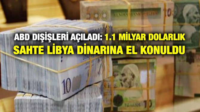 ABD DIŞİŞLERİ AÇILADI: 1.1 MİLYAR DOLARLIK SAHTE LİBYA DİNARINA EL KONULDU