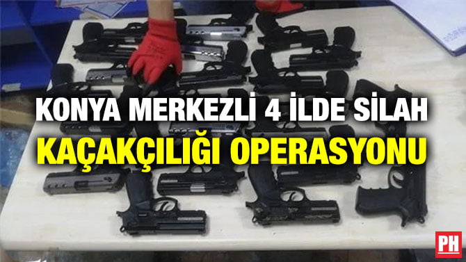 KONYA MERKEZLİ 4 İLDE SİLAH KAÇAKÇILIĞI OPERASYONU