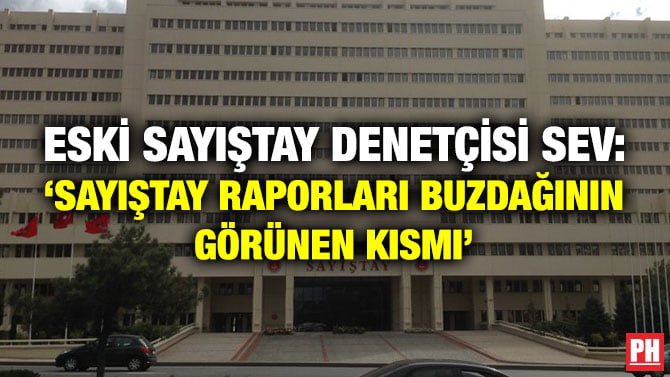 ESKİ SAYIŞTAY DENETÇİSİ SEV: ‘SAYIŞTAY RAPORLARI BUZDAĞININ GÖRÜNEN KISMI’