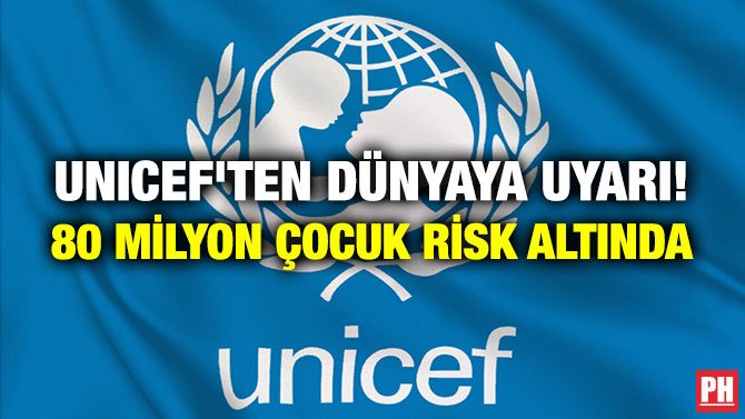 UNICEF’TEN DÜNYAYA UYARI! 80 MİLYON ÇOCUK RİSK ALTINDA