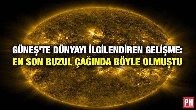 GÜNEŞ’TE DÜNYAYI İLGİLENDİREN GELİŞME: EN SON BUZUL ÇAĞINDA BÖYLE OLMUŞTU